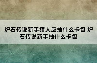 炉石传说新手猎人应抽什么卡包 炉石传说新手抽什么卡包